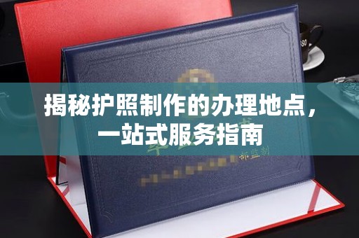 红古揭秘护照制作的办理地点，一站式服务指南